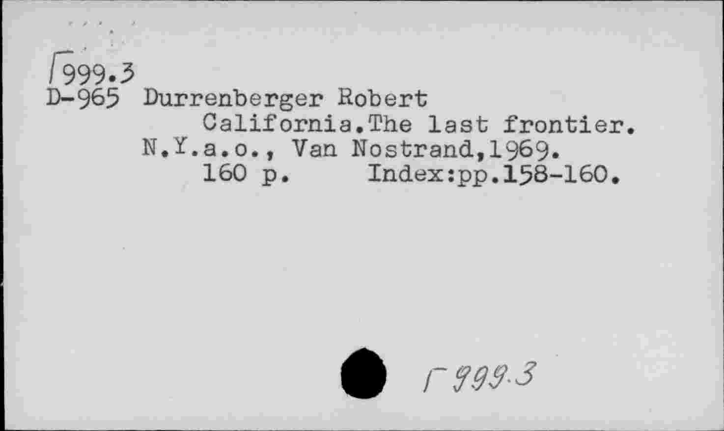 ﻿/999.3
D-965 Durrenberger Robert
California.The last frontier.
N.Y.a.o., Van Nostrand,1969.
160 p.	Index:pp.158-160.
rw-J